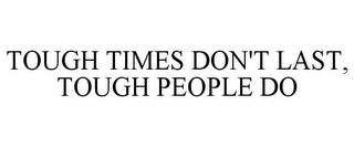 TOUGH TIMES DON'T LAST, TOUGH PEOPLE DO