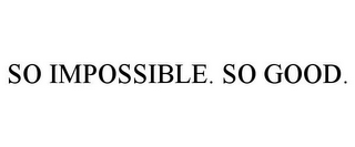 SO IMPOSSIBLE. SO GOOD.