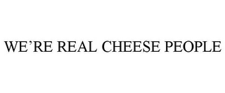 WE'RE REAL CHEESE PEOPLE