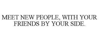 MEET NEW PEOPLE, WITH YOUR FRIENDS BY YOUR SIDE.