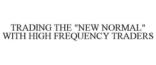 TRADING THE "NEW NORMAL" WITH HIGH FREQUENCY TRADERS