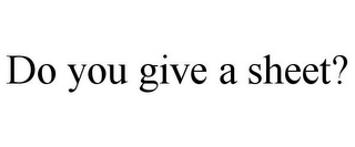 DO YOU GIVE A SHEET?