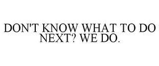 DON'T KNOW WHAT TO DO NEXT? WE DO.