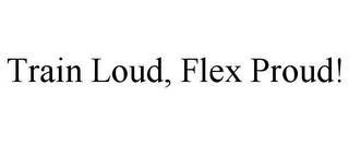 TRAIN LOUD, FLEX PROUD!