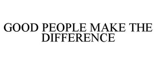 GOOD PEOPLE MAKE THE DIFFERENCE