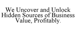 WE UNCOVER AND UNLOCK HIDDEN SOURCES OF BUSINESS VALUE, PROFITABLY.