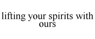 LIFTING YOUR SPIRITS WITH OURS