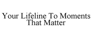 YOUR LIFELINE TO MOMENTS THAT MATTER