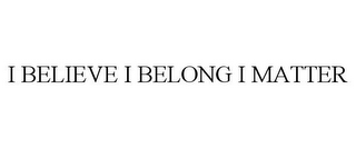 I BELIEVE I BELONG I MATTER