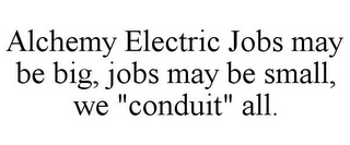 ALCHEMY ELECTRIC JOBS MAY BE BIG, JOBS MAY BE SMALL, WE "CONDUIT" ALL.