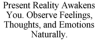 PRESENT REALITY AWAKENS YOU. OBSERVE FEELINGS, THOUGHTS, AND EMOTIONS NATURALLY.