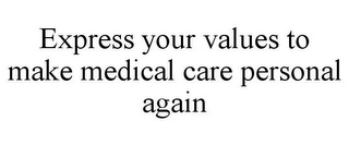 EXPRESS YOUR VALUES TO MAKE MEDICAL CARE PERSONAL AGAIN