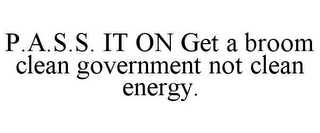 P.A.S.S. IT ON GET A BROOM CLEAN GOVERNMENT NOT CLEAN ENERGY.