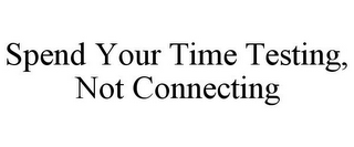 SPEND YOUR TIME TESTING, NOT CONNECTING