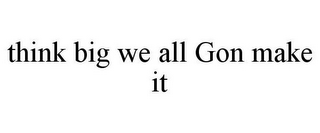 THINK BIG WE ALL GON MAKE IT