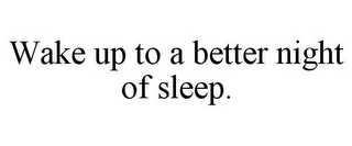 WAKE UP TO A BETTER NIGHT OF SLEEP.