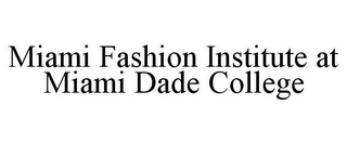 MIAMI FASHION INSTITUTE AT MIAMI DADE COLLEGE