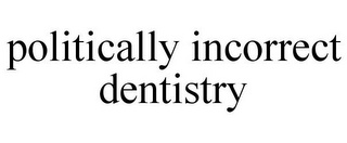 POLITICALLY INCORRECT DENTISTRY