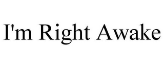 I'M RIGHT AWAKE