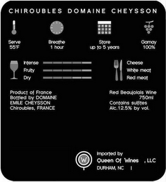 CHIROUBLES DOMAINE CHEYSSON SERVE 55F BREATHE 1 HOUR STORE UP TO 5 YEARS GAMAY 100% INTENSE FRUITY DRY CHEESE WHITE MEAT RED MEAT PRODUCT OF FRANCE BOTTLED BY DOMAINE EMILE CHEYSSON CHIROUBLES, FRANCE RED BEAUJOLAIS WINE 750ML CONTAINS SULFITES ALC. 12.5% BY VOL. W IMPORTED BY QUEEN OF WINES, LLC DURHAM, NC