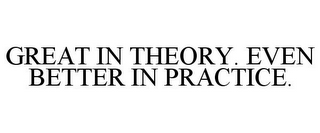 GREAT IN THEORY. EVEN BETTER IN PRACTICE.