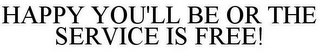 HAPPY YOU'LL BE OR THE SERVICE IS FREE!