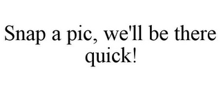 SNAP A PIC, WE'LL BE THERE QUICK!