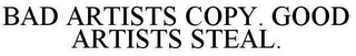 BAD ARTISTS COPY. GOOD ARTISTS STEAL.