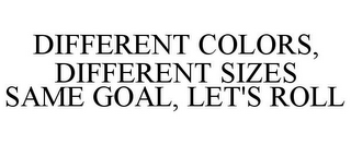 DIFFERENT COLORS, DIFFERENT SIZES SAME GOAL, LET'S ROLL