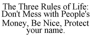 THE THREE RULES OF LIFE: DON'T MESS WITH PEOPLE'S MONEY, BE NICE, PROTECT YOUR NAME.