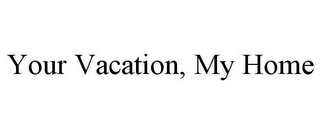 YOUR VACATION, MY HOME