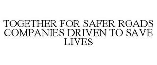 TOGETHER FOR SAFER ROADS COMPANIES DRIVEN TO SAVE LIVES