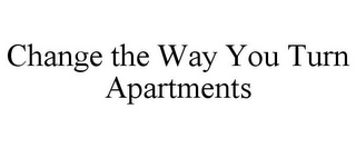 CHANGE THE WAY YOU TURN APARTMENTS