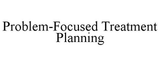 PROBLEM-FOCUSED TREATMENT PLANNING