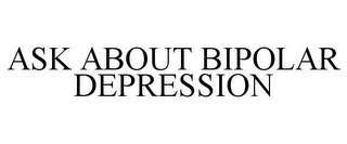 ASK ABOUT BIPOLAR DEPRESSION