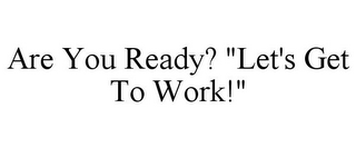 ARE YOU READY? "LET'S GET TO WORK!"