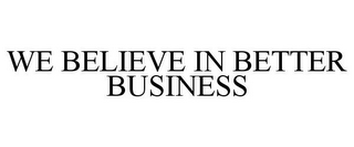 WE BELIEVE IN BETTER BUSINESS