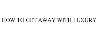 HOW TO GET AWAY WITH LUXURY