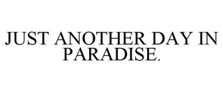 JUST ANOTHER DAY IN PARADISE.