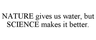 NATURE GIVES US WATER, BUT SCIENCE MAKES IT BETTER.