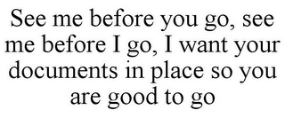 SEE ME BEFORE YOU GO, SEE ME BEFORE I GO, I WANT YOUR DOCUMENTS IN PLACE SO YOU ARE GOOD TO GO