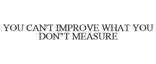 YOU CAN'T IMPROVE WHAT YOU DON"T MEASURE