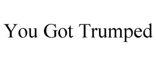 YOU GOT TRUMPED