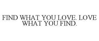 FIND WHAT YOU LOVE. LOVE WHAT YOU FIND.