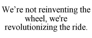 WE'RE NOT REINVENTING THE WHEEL, WE'RE REVOLUTIONIZING THE RIDE.