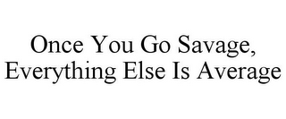 ONCE YOU GO SAVAGE, EVERYTHING ELSE IS AVERAGE