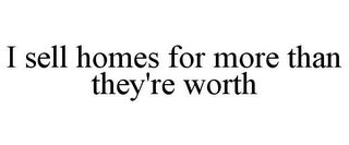 I SELL HOMES FOR MORE THAN THEY'RE WORTH