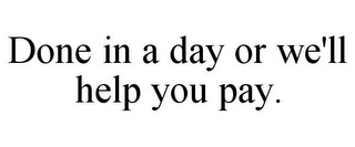 DONE IN A DAY OR WE'LL HELP YOU PAY.