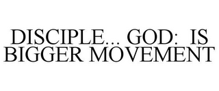 DISCIPLE... GOD: IS BIGGER MOVEMENT