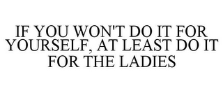 IF YOU WON'T DO IT FOR YOURSELF, AT LEAST DO IT FOR THE LADIES